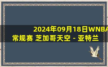 2024年09月18日WNBA常规赛 芝加哥天空 - 亚特兰大梦想 全场录像